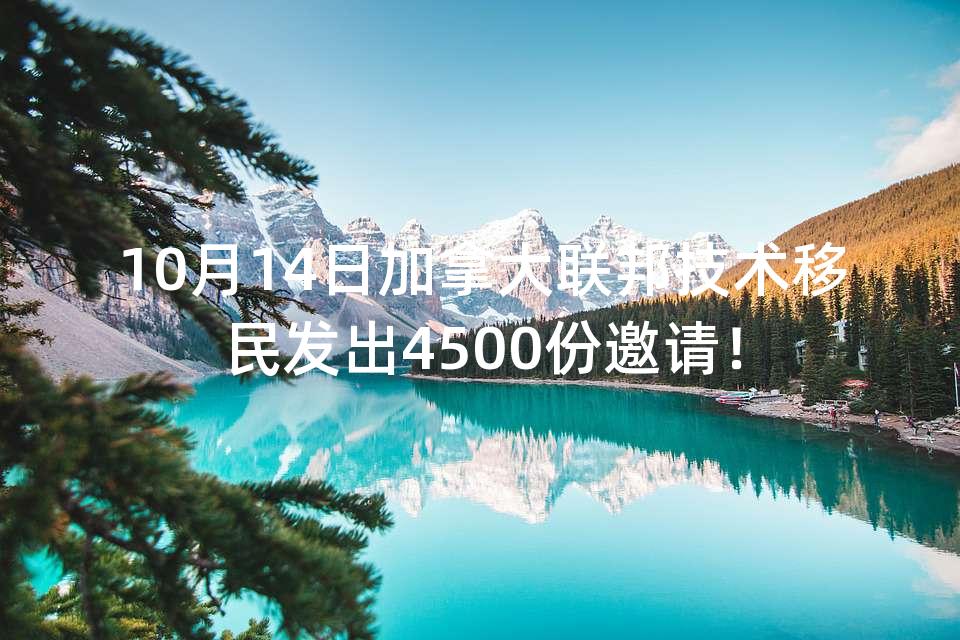 10月14日加拿大联邦技术移民发出4500份邀请！