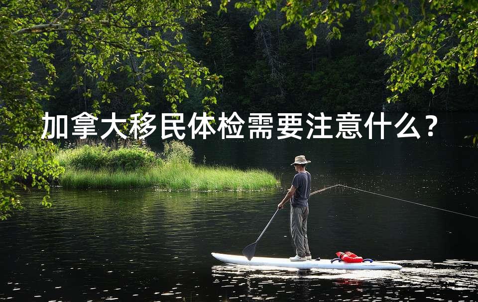 加拿大移民体检需要注意什么？