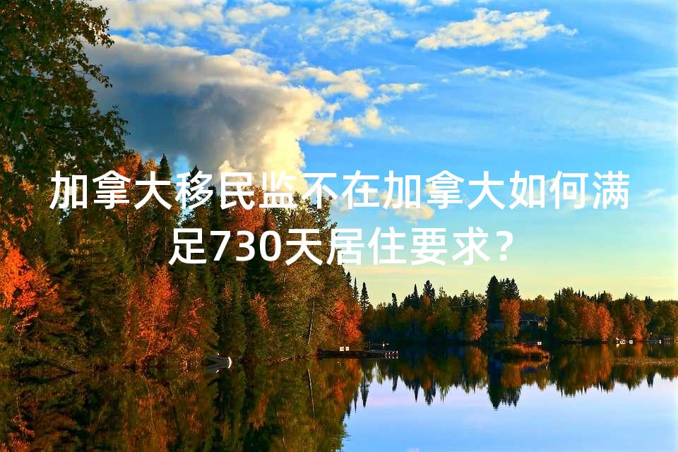 加拿大移民监不在加拿大如何满足730天居住要求？