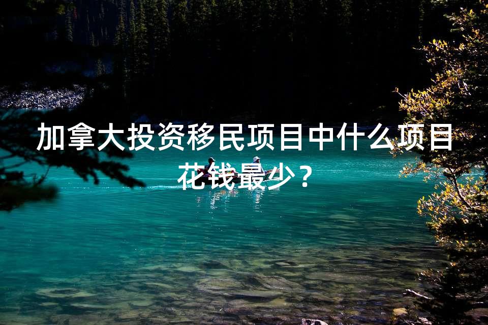 加拿大投资移民项目中什么项目花钱最少？