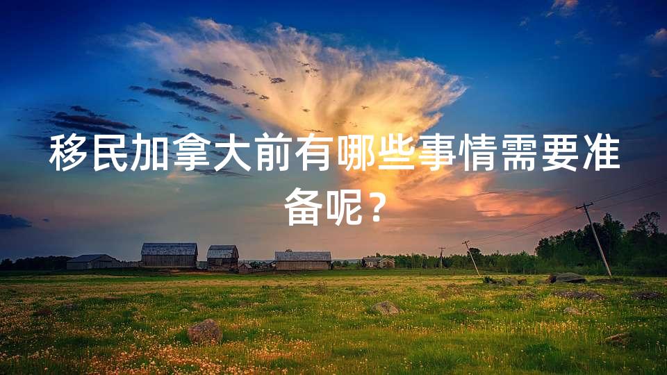 移民加拿大前有哪些事情需要准备呢? 移民加拿大前有哪些事情需要准备呢?