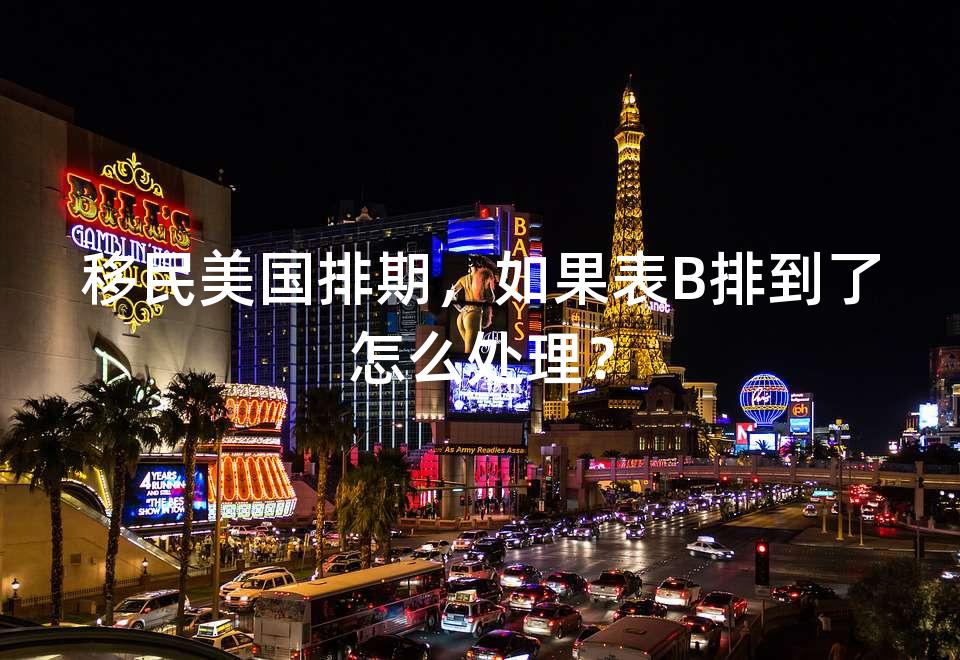 移民美国排期,如果表B排到了怎么处理? 移民美国排期,如果表B排到了怎么处理?