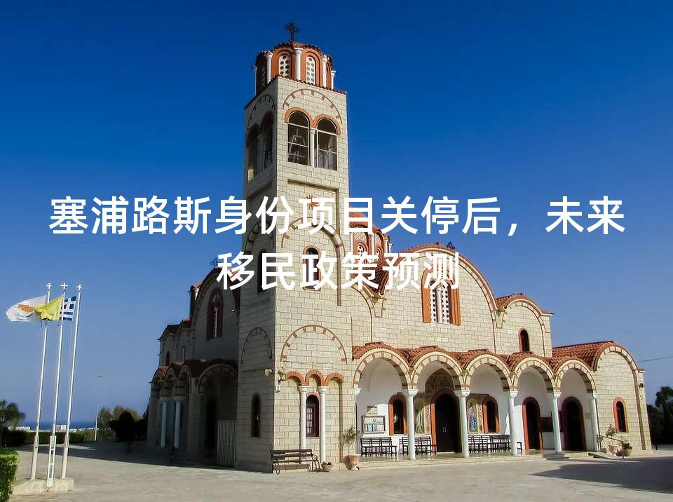 塞浦路斯身份项目关停后，未来移民政策预测