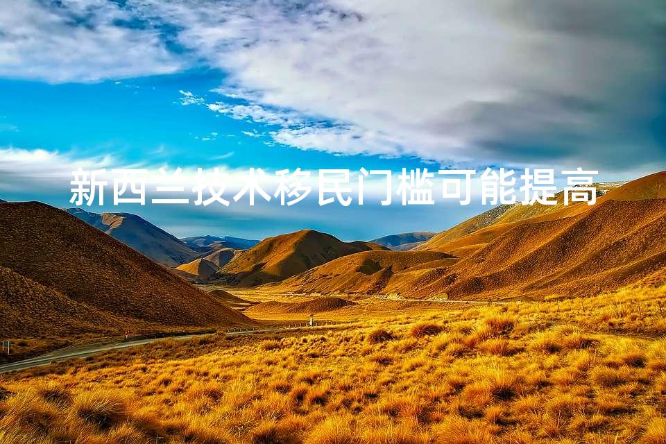 新西兰技术移民门槛可能提高