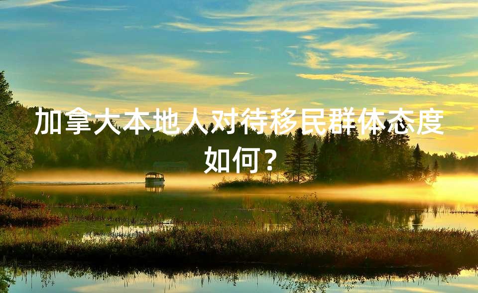 加拿大本地人对待移民群体态度如何？