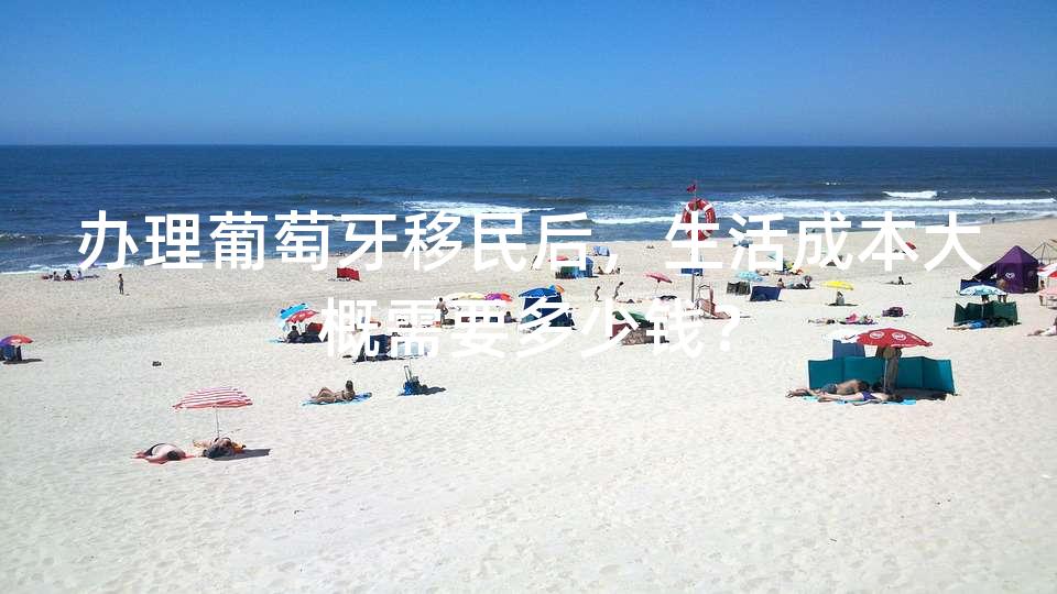 办理葡萄牙移民后，生活成本大概需要多少钱？