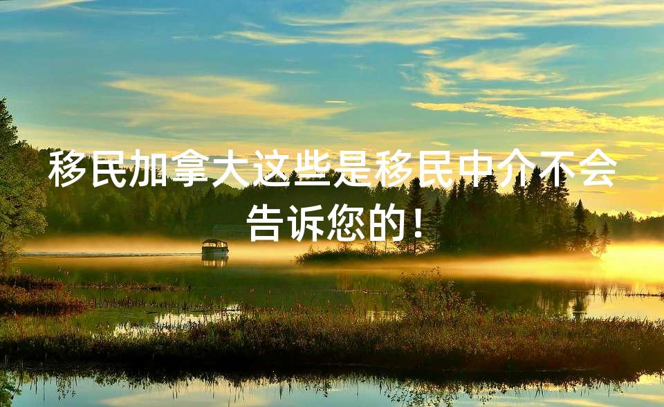 移民加拿大这些是移民中介不会告诉您的！