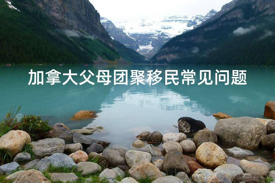 加拿大父母团聚移民常见问题