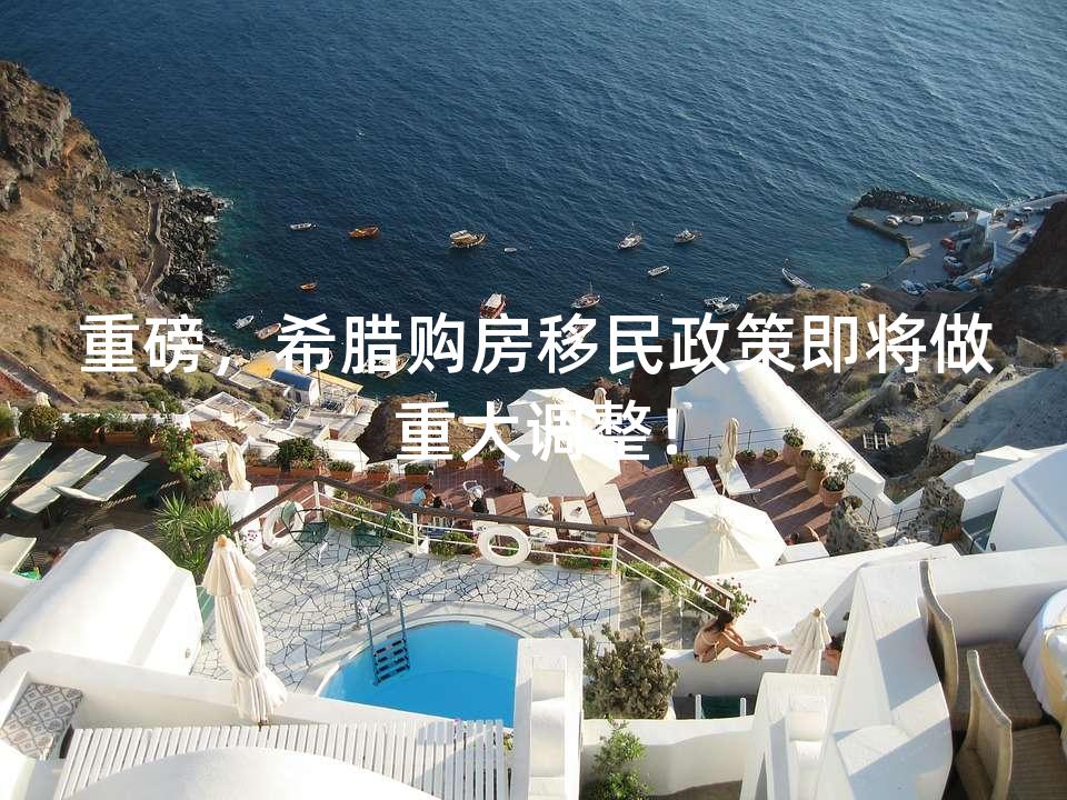 重磅，希腊购房移民政策即将做重大调整！