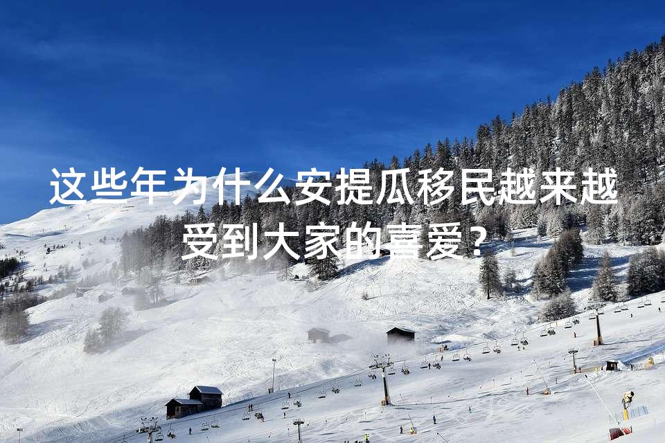这些年为什么安提瓜移民越来越受到大家的喜爱？