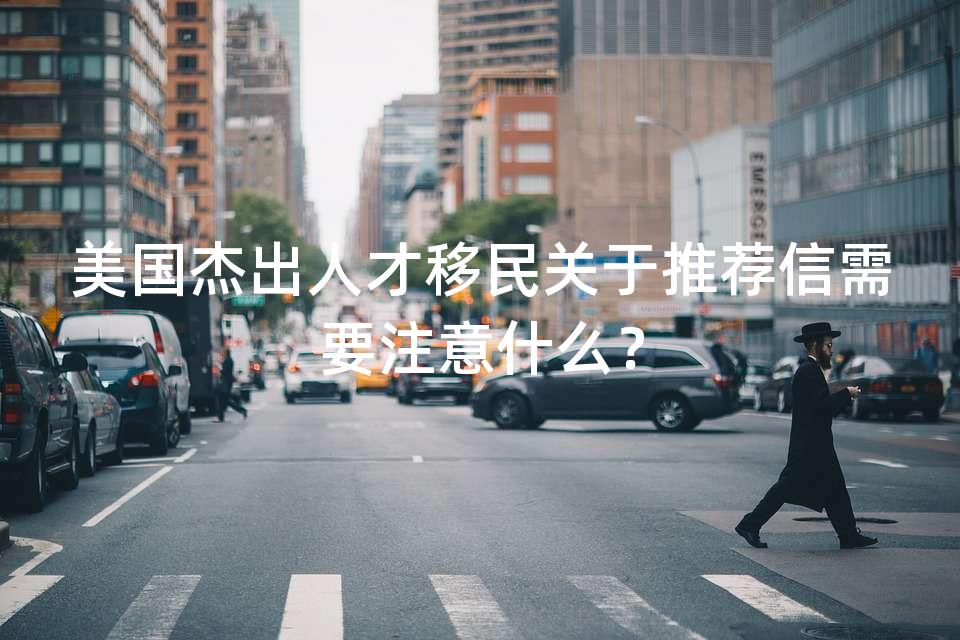 美国杰出人才移民关于推荐信需要注意什么？