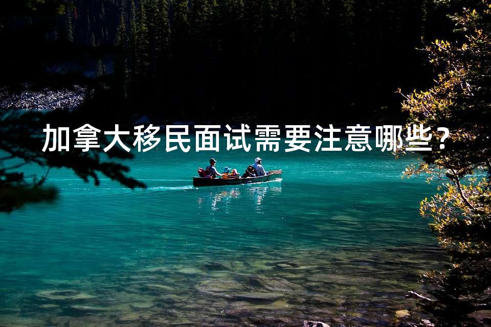 加拿大移民面试需要注意哪些？