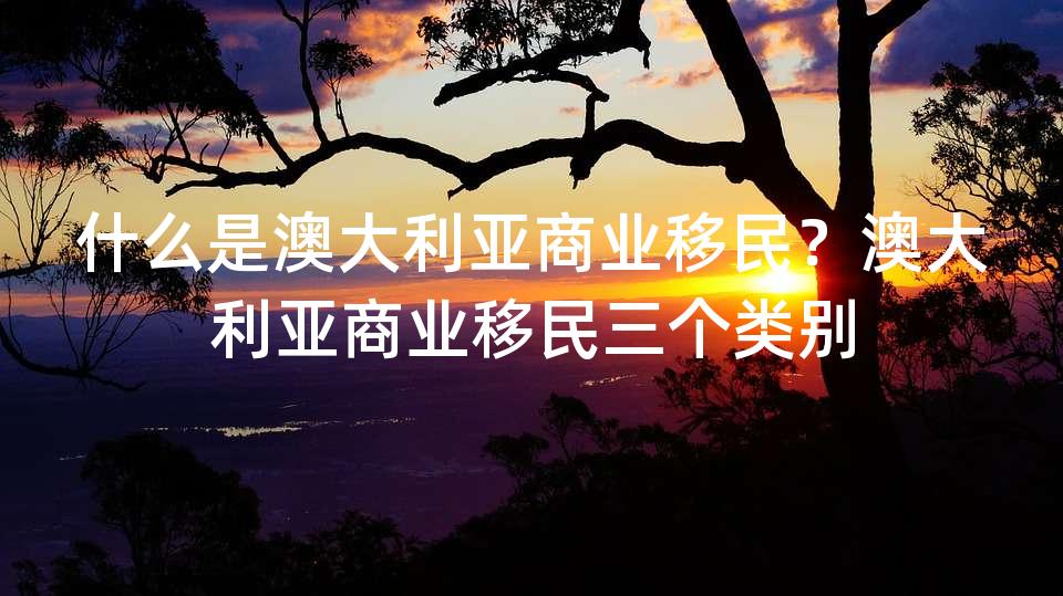 什么是澳大利亚商业移民？澳大利亚商业移民三个类别