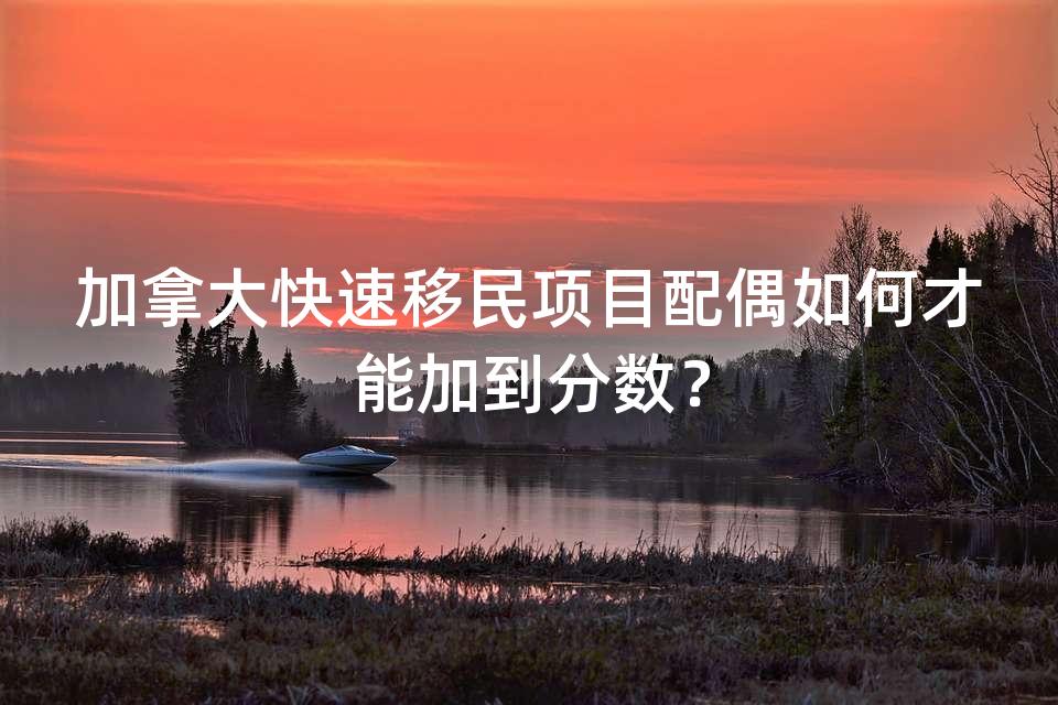 加拿大快速移民项目配偶如何才能加到分数？