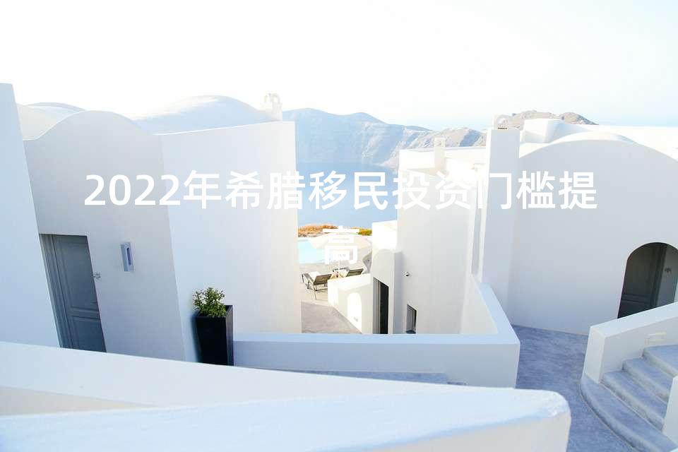 2022年希腊移民投资门槛提高