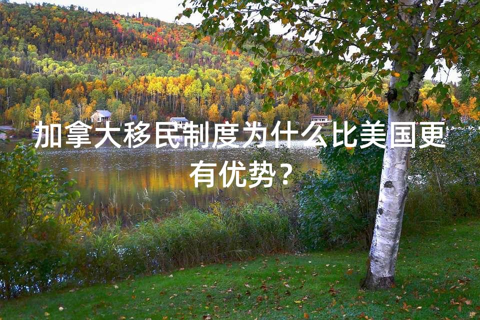 加拿大移民制度为什么比美国更有优势？