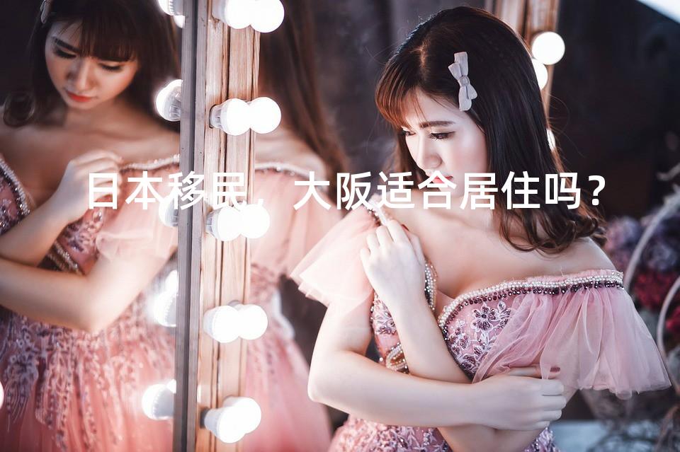 日本移民，大阪适合居住吗？