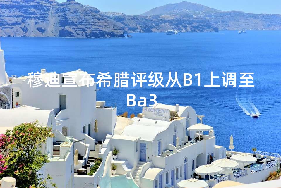 穆迪宣布希腊评级从B1上调至Ba3 穆迪宣布希腊评级从B1上调至Ba3