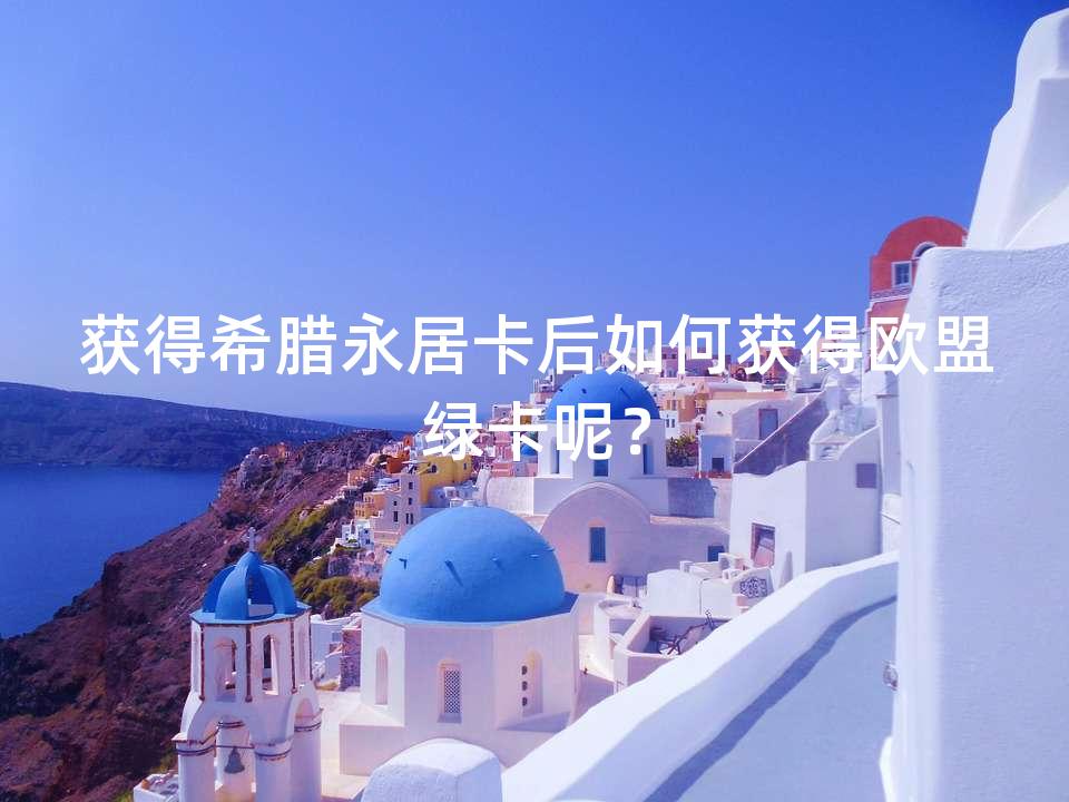 获得希腊永居卡后如何获得欧盟绿卡呢? 获得希腊永居卡后如何获得欧盟绿卡呢?