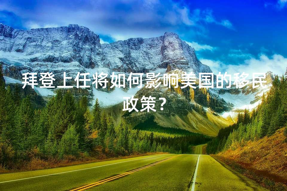 拜登上任将如何影响美国的移民政策? 拜登上任将如何影响美国的移民政策?