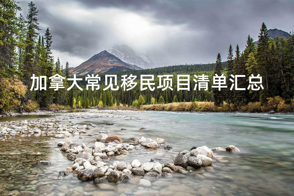 加拿大常见移民项目清单汇总 加拿大常见移民项目清单汇总