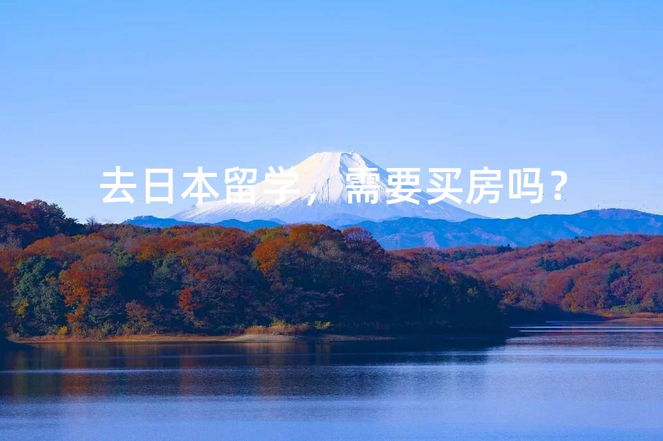 去日本留学,需要买房吗? 去日本留学,需要买房吗?