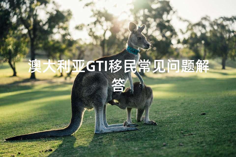 澳大利亚GTI移民常见问题解答 澳大利亚GTI移民常见问题解答
