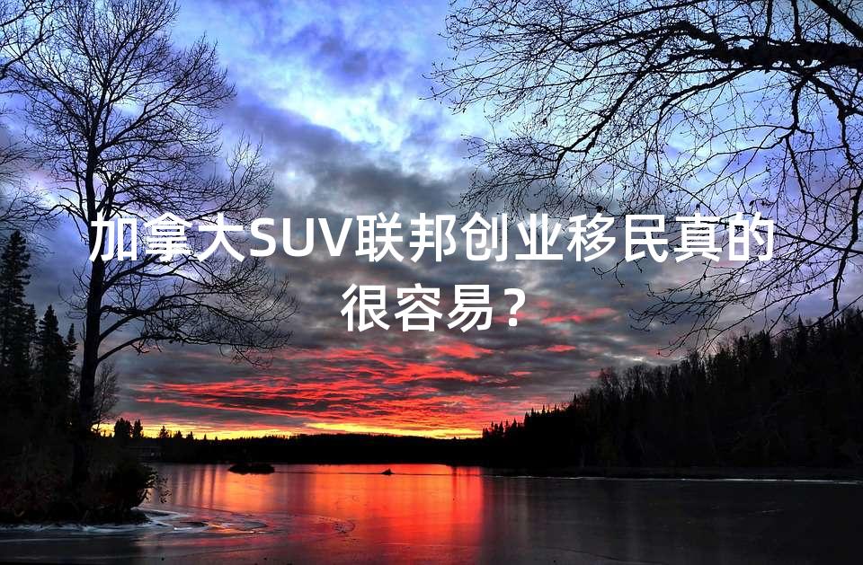 加拿大SUV联邦创业移民真的很容易? 加拿大SUV联邦创业移民真的很容易?