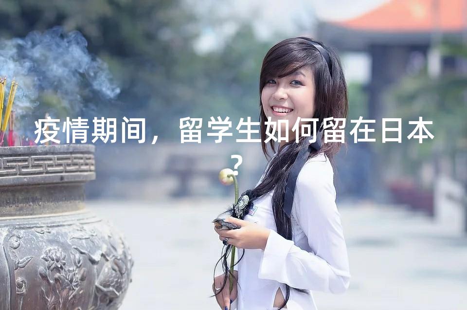 疫情期间,留学生如何留在日本? 疫情期间,留学生如何留在日本?