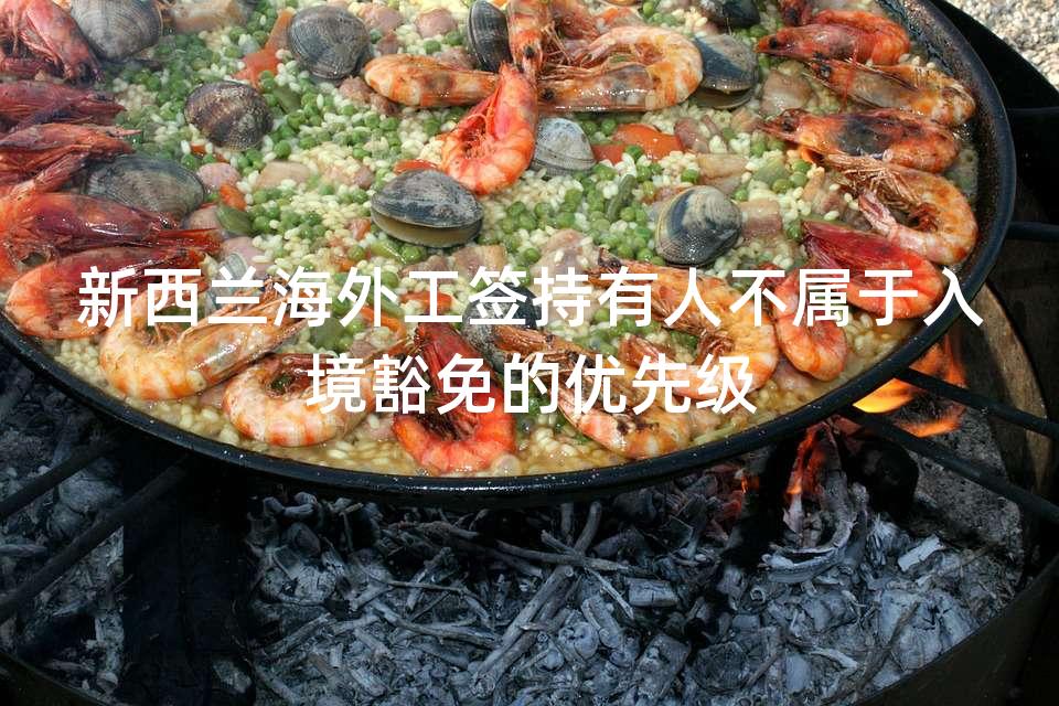 新西兰海外工签持有人不属于入境豁免的优先级 新西兰海外工签持有人不属于入境豁免的优先级