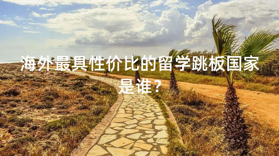 海外最具性价比的留学跳板国家是谁? 海外最具性价比的留学跳板国家是谁?