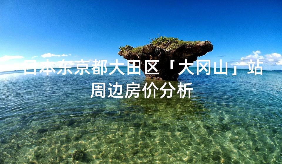 日本东京都大田区「大冈山」站周边房价分析 日本东京都大田区「大冈山」站周边房价分析