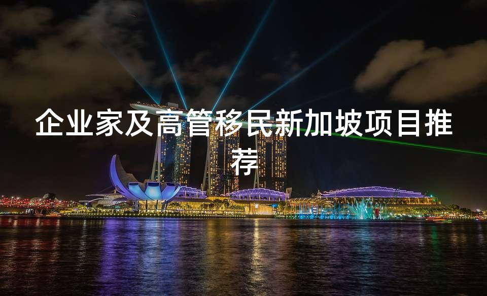 企业家及高管移民新加坡项目推荐 企业家及高管移民新加坡项目推荐