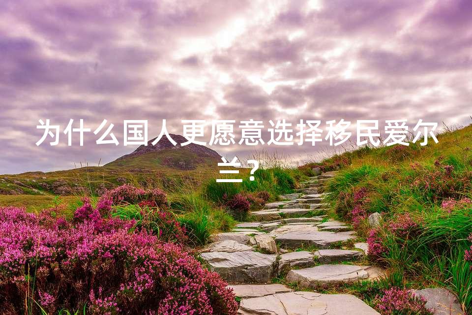 为什么国人更愿意选择移民爱尔兰? 为什么国人更愿意选择移民爱尔兰?