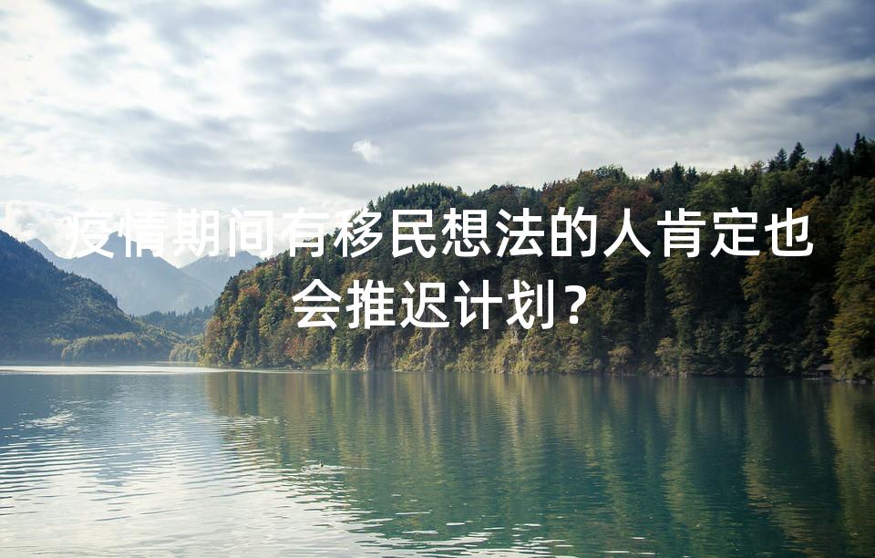 疫情期间有移民想法的人肯定也会推迟计划？