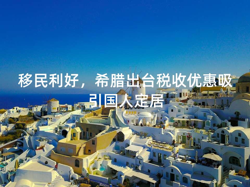 移民利好，希腊出台税收优惠吸引国人定居