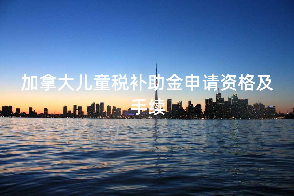 加拿大儿童税补助金申请资格及手续