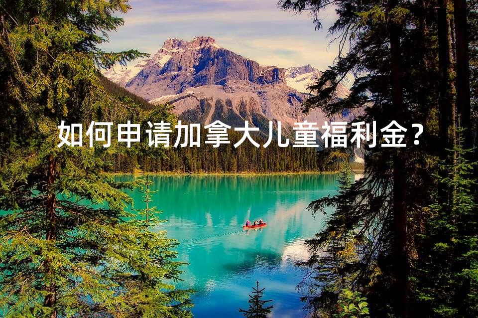 如何申请加拿大儿童福利金？