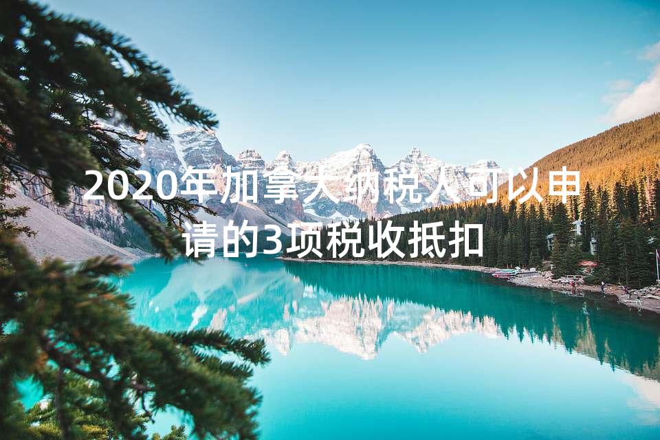 2020年加拿大纳税人可以申请的3项税收抵扣