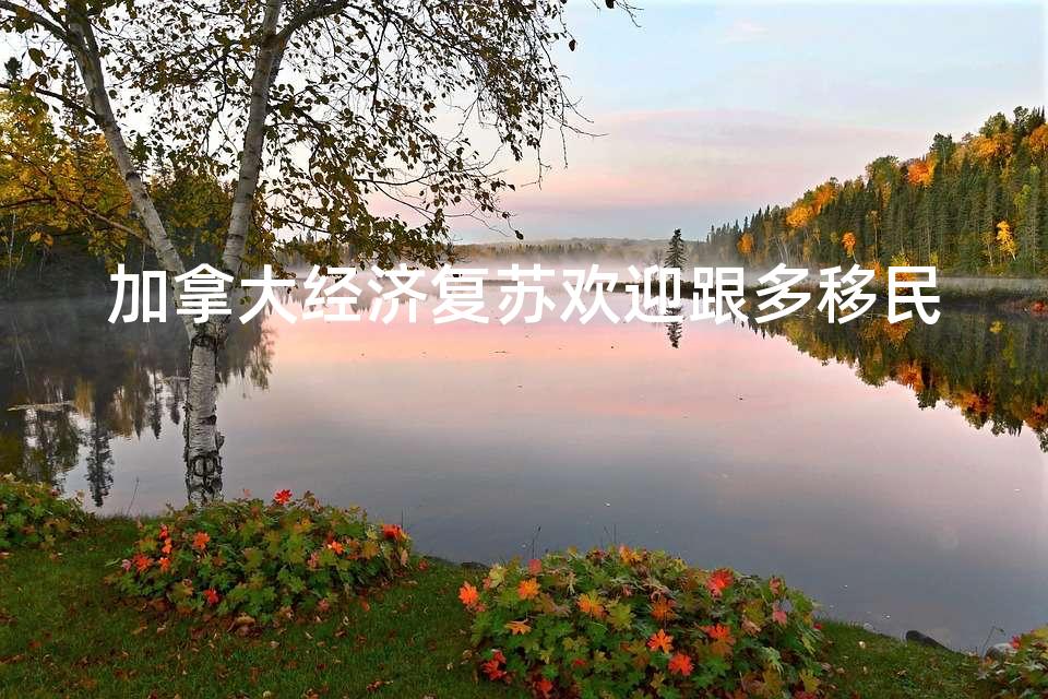 加拿大经济复苏欢迎跟多移民