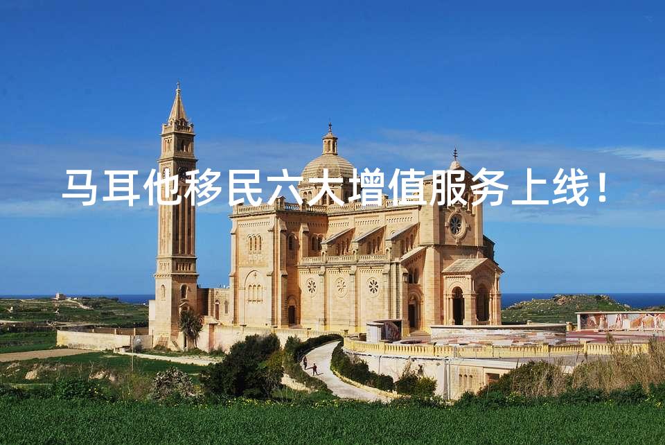 马耳他移民六大增值服务上线！