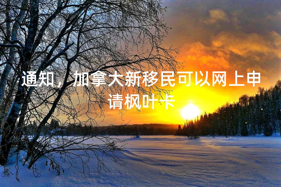 通知，加拿大新移民可以网上申请枫叶卡