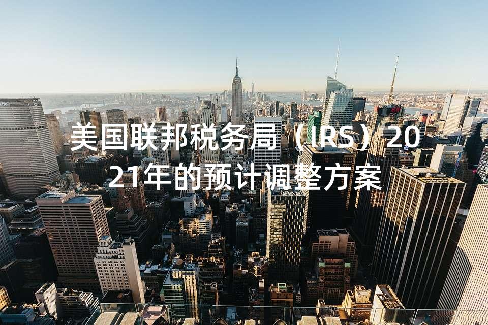 美国联邦税务局（IRS）2021年的预计调整方案