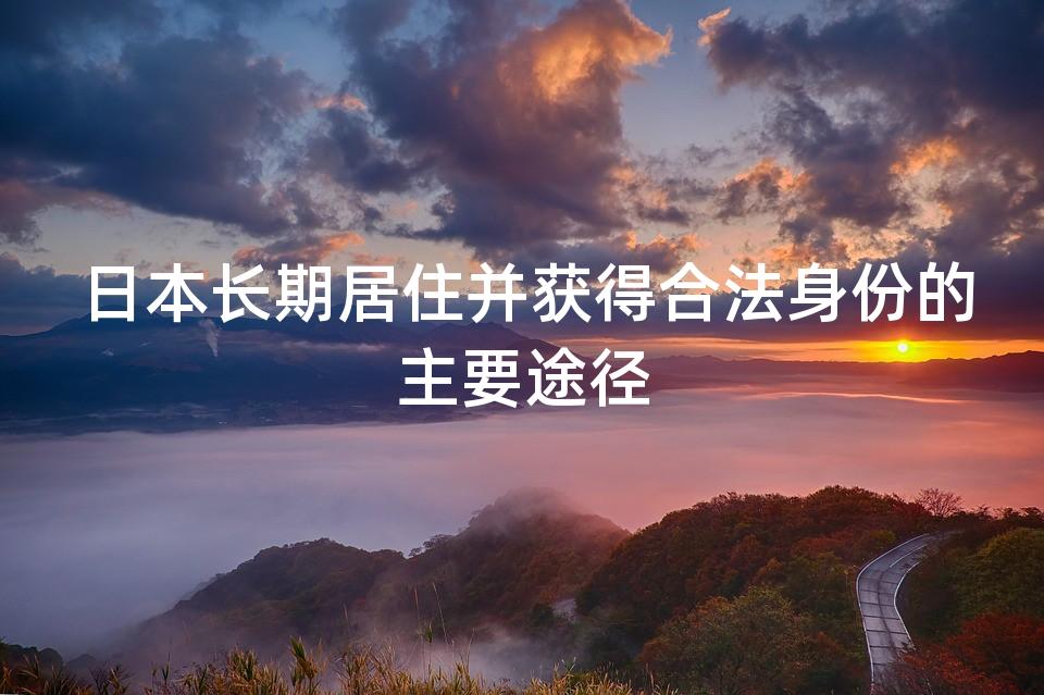 日本长期居住并获得合法身份的主要途径