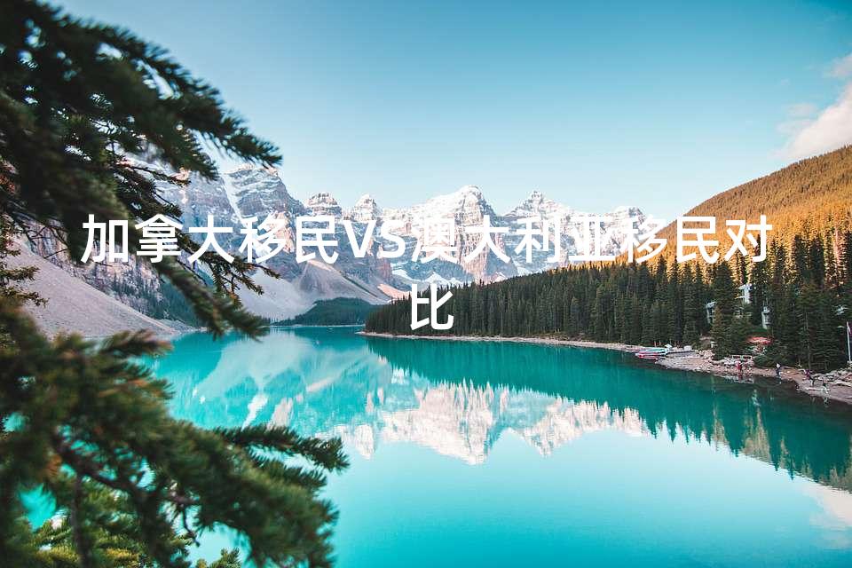 加拿大移民VS澳大利亚移民对比