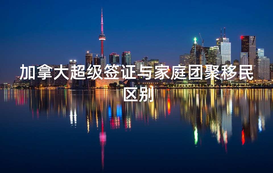 加拿大超级签证与家庭团聚移民区别