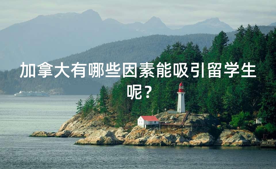 加拿大有哪些因素能吸引留学生呢？