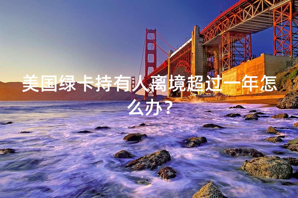 美国绿卡持有人离境超过一年怎么办? 美国绿卡持有人离境超过一年怎么办?