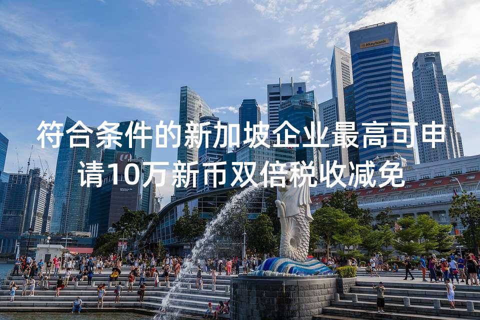 符合条件的新加坡企业最高可申请10万新币双倍税收减免