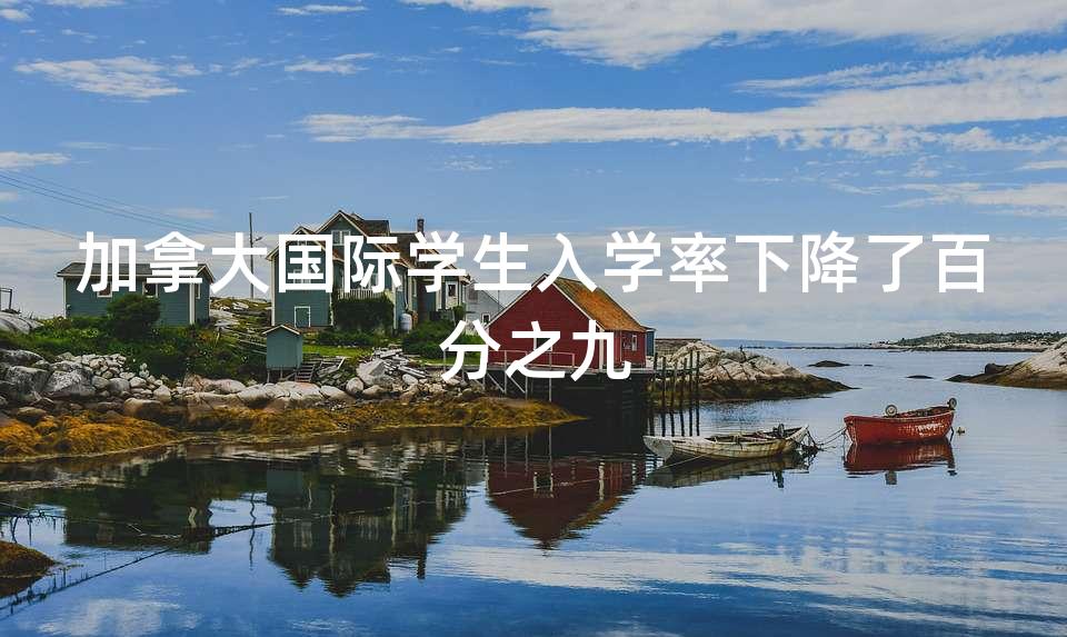 加拿大国际学生入学率下降了百分之九